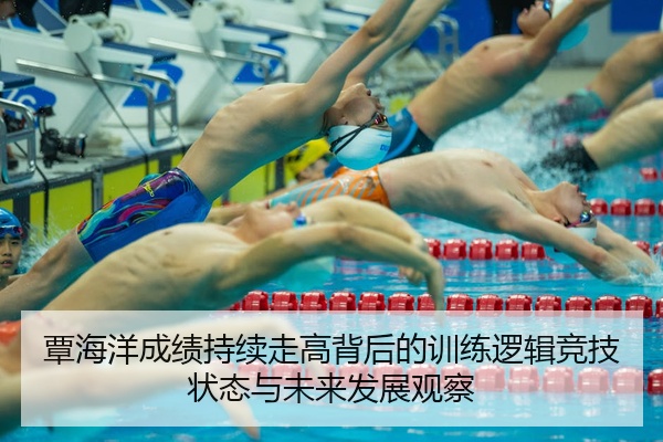 覃海洋成绩持续走高背后的训练逻辑竞技状态与未来发展观察