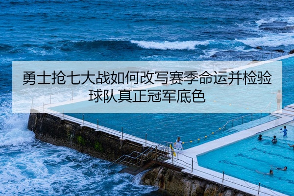 勇士抢七大战如何改写赛季命运并检验球队真正冠军底色