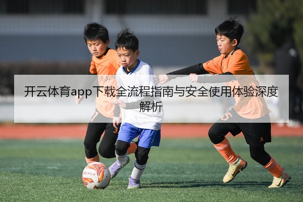 开云体育app下载全流程指南与安全使用体验深度解析