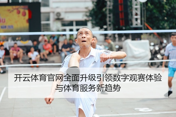 开云体育官网全面升级引领数字观赛体验与体育服务新趋势