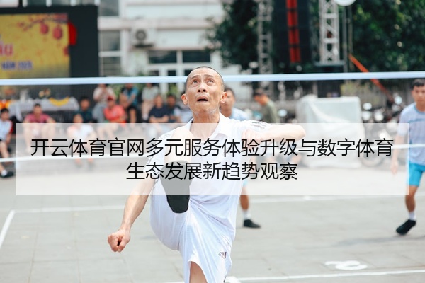 开云体育官网多元服务体验升级与数字体育生态发展新趋势观察