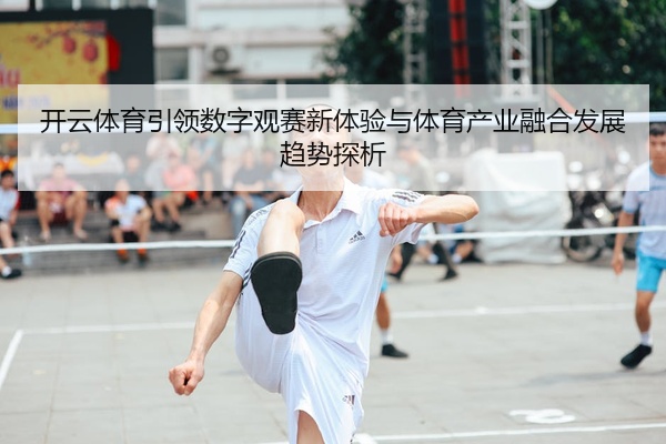 开云体育引领数字观赛新体验与体育产业融合发展趋势探析
