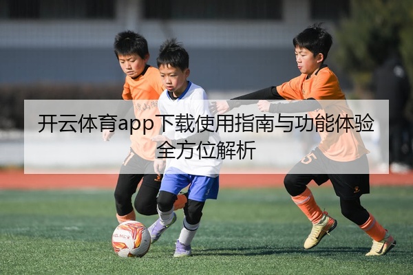 开云体育app下载使用指南与功能体验全方位解析